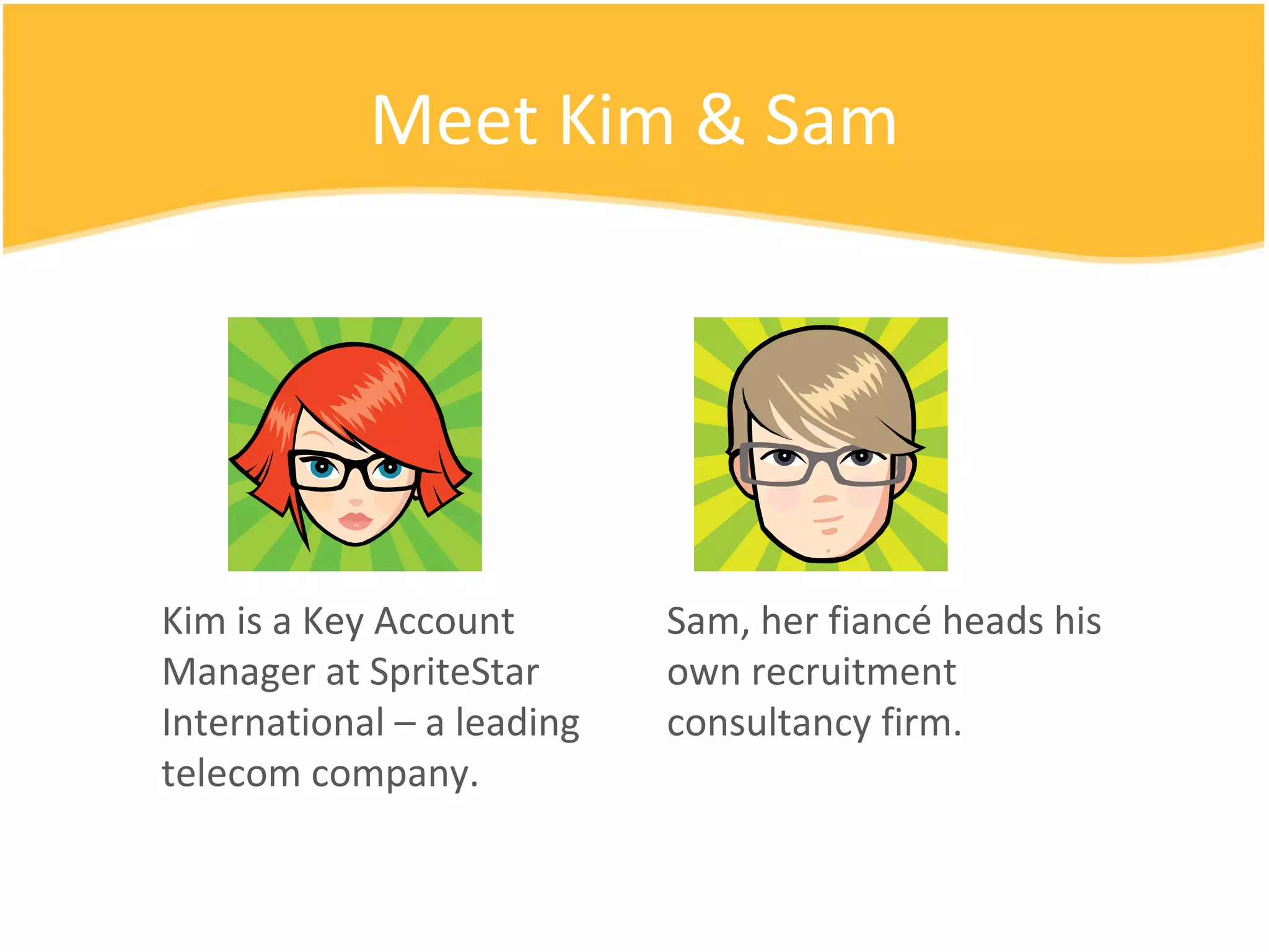Meet Kim & Sam Kim is a Key Account Manager at SpriteStar International – a leading telecom company. Sam, her fiancé heads his own recruitment consultancy firm. 