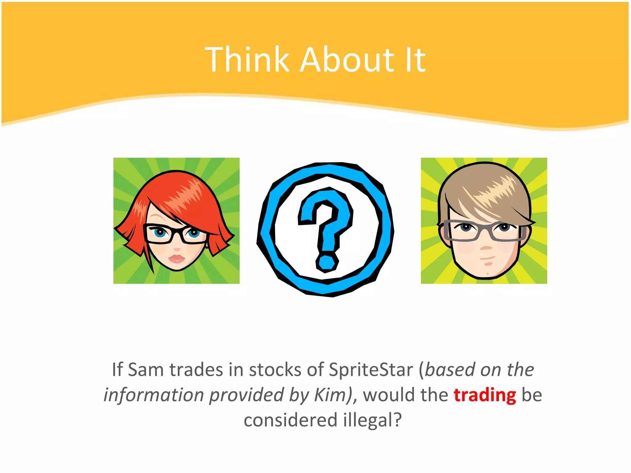 Think About It If Sam trades in stocks of SpriteStar ( based on the information provided by Kim) , would the  trading  be considered illegal? 