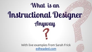 With live examples from Sarah Frick
edheaded.com
What is an
Instructional Designer
Anyway
 