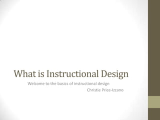 What is Instructional Design
   Welcome to the basics of instructional design
                                   Christie Price-Izcano
 