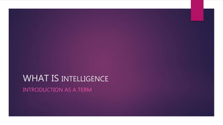 WHAT IS INTELLIGENCE
INTRODUCTION AS A TERM
 
