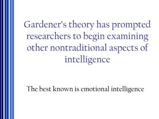 Gardener’s theory has prompted
researchers to begin examining
other nontraditional aspects of
intelligence
The best known is emotional intelligence
 