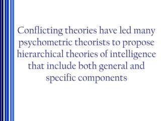 Conflicting theories have led many
psychometric theorists to propose
hierarchical theories of intelligence
that include both general and
specific components
 
