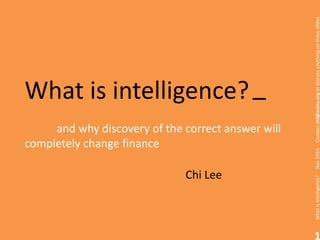 1
Whatisintelligence?Nov2014Contactchi@autra.orgtodiscussanythingontheseslides
What is intelligence?
and why discovery of the correct answer will
completely change finance
Chi Lee
_
 