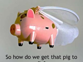 So how do we get that pig to
 