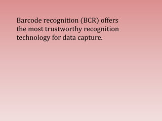 Barcode recognition (BCR) offers
the most trustworthy recognition
technology for data capture.
 