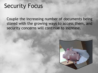 Security Focus
Couple the increasing number of documents being
stored with the growing ways to access them, and
security concerns will continue to increase.
 