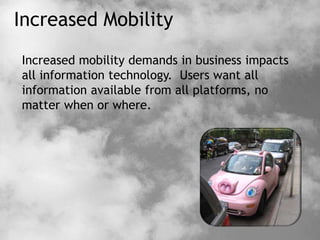 Increased Mobility
Increased mobility demands in business impacts
all information technology. Users want all
information available from all platforms, no
matter when or where.
 
