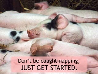 Don’t be caught napping,
JUST GET STARTED.
 