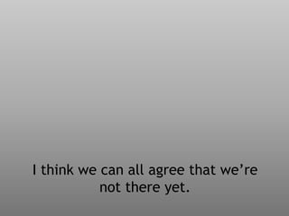 I think we can all agree that we’re
not there yet.
 