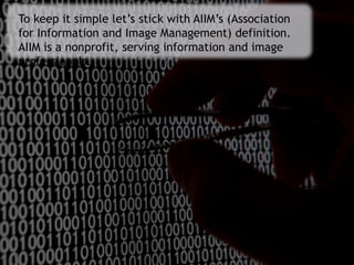 To keep it simple let’s stick with AIIM’s (Association
for Information and Image Management) definition.
AIIM is a nonprofit, serving information and image
professionals.
 