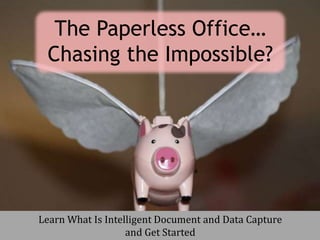 Learn What Is Intelligent Document and Data Capture
and Get Started
The Paperless Office…
Chasing the Impossible?
 