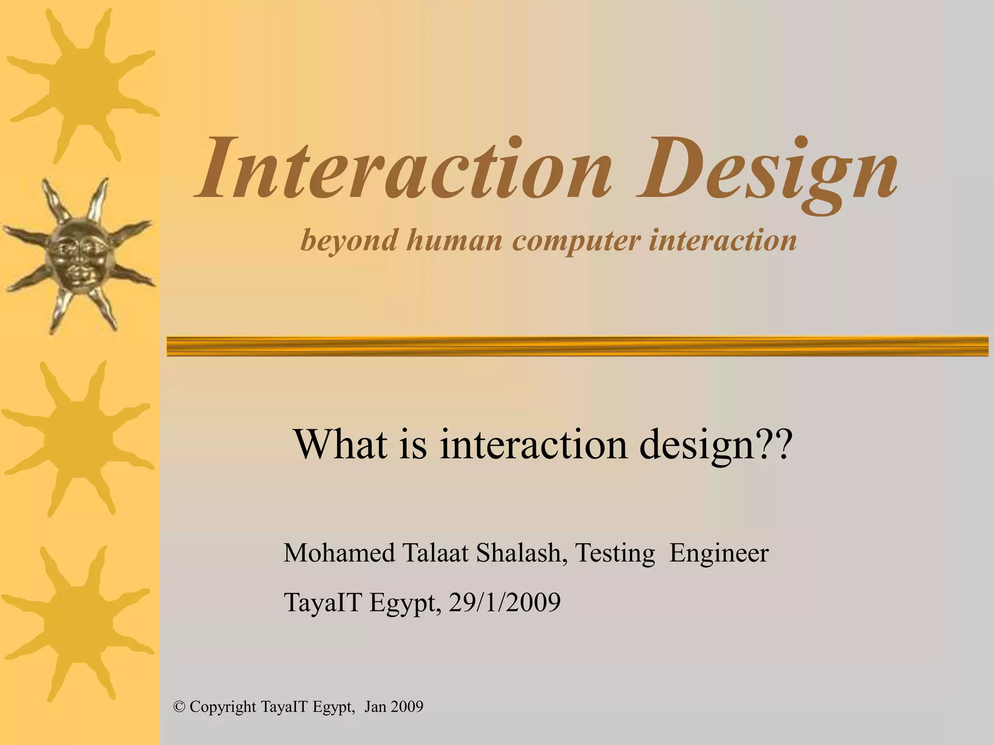 Interaction Design beyond human computer interactionWhat is interaction design??Mohamed Talaat Shalash, TestingEngineerTayaIT Egypt, 29/1/2009© Copyright TayaIT Egypt,  Jan 2009