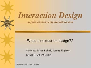 Interaction Design beyond human computer interaction What is interaction design?? Mohamed Talaat Shalash, TestingEngineer TayaIT Egypt, 29/1/2009 © Copyright TayaIT Egypt,  Jan 2009 