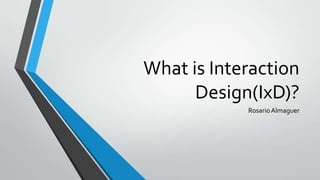 What is Interaction
Design(IxD)?
RosarioAlmaguer
 