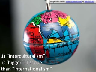 Image Source: Flickr Some rights reserved by HoriaVarlan<br />1) “Interculturalism” is ‘bigger’ in scope than “internation...