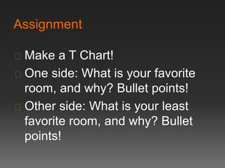 Assignment 
 Make a T Chart! 
 One side: What is your favorite 
room, and why? Bullet points! 
 Other side: What is your least 
favorite room, and why? Bullet 
points! 
