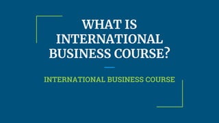WHAT IS
INTERNATIONAL
BUSINESS COURSE?
INTERNATIONAL BUSINESS COURSE
 