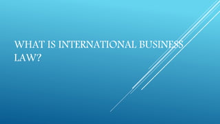 WHAT IS INTERNATIONAL BUSINESS
LAW?
 