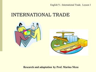 INTERNATIONAL TRADE English V.- International Trade.  Lesson 1 Research and adaptation   by Prof. Marina Meza 