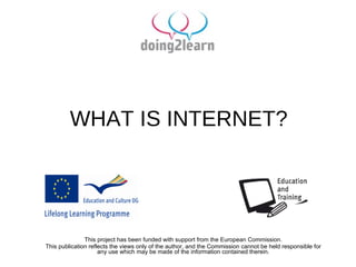 WHAT IS INTERNET? This project has been funded with support from the European Commission. This publication reflects the views only of the author, and the Commission cannot be held responsible for any use which may be made of the information contained therein. 