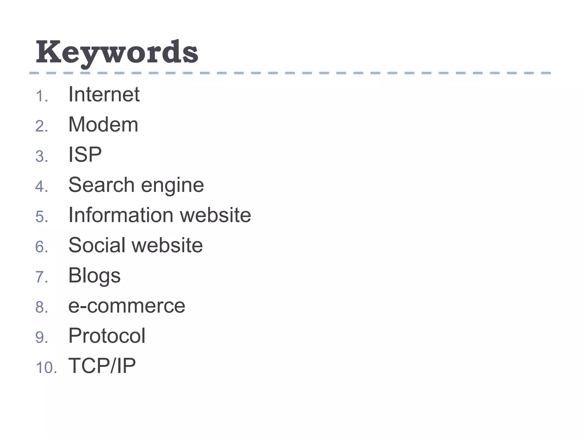 Keywords
1. Internet
2. Modem
3. ISP
4. Search engine
5. Information website
6. Social website
7. Blogs
8. e-commerce
9. Protocol
10. TCP/IP
 