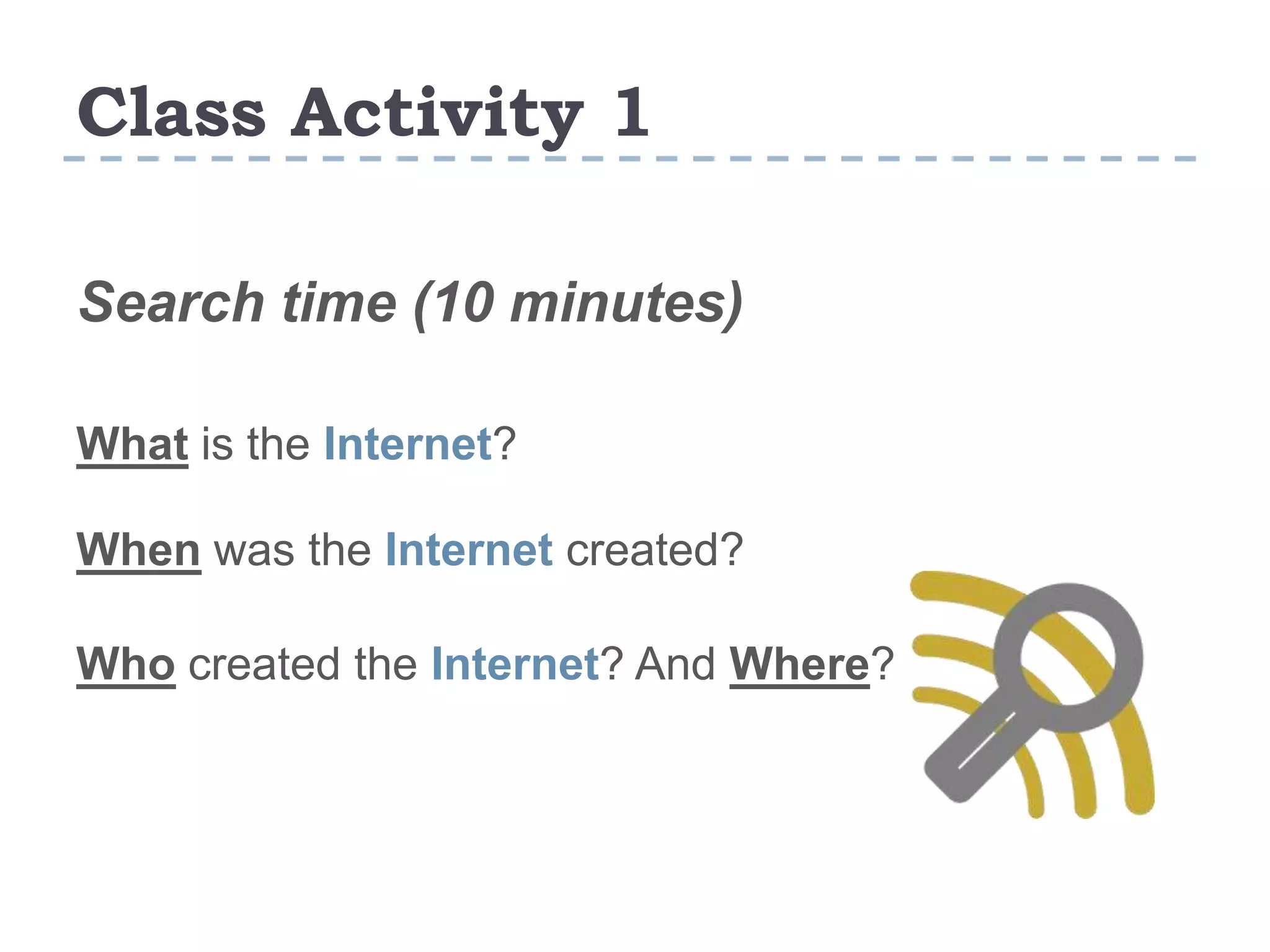 Class Activity 1
Search time (10 minutes)
What is the Internet?
When was the Internet created?
Who created the Internet? And Where?
 