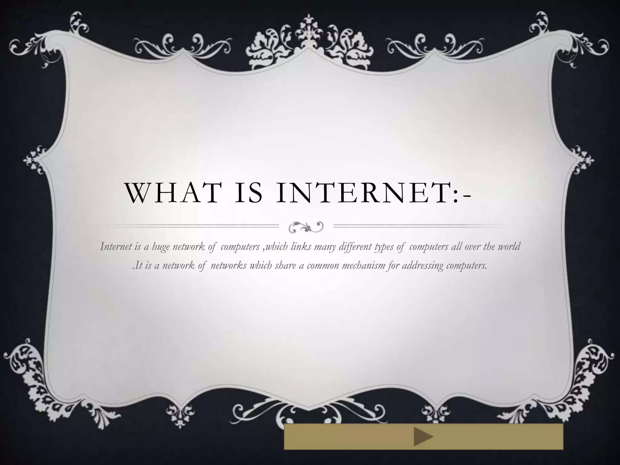 WHAT IS INTERNET:-
Internet is a huge network of computers ,which links many different types of computers all over the world
.It is a network of networks which share a common mechanism for addressing computers.