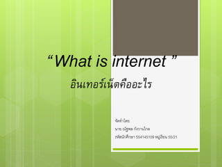 “What is internet ”
อินเทอร์เน็ตคืออะไร
จัดทำโดย
นำย ณัฐพล กังวำนไกล
รหัสนักศึกษำ 554145109 หมู่เรียน 55/21
 