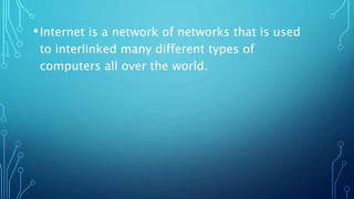 •Internet is a network of networks that is used
to interlinked many different types of
computers all over the world.
 
