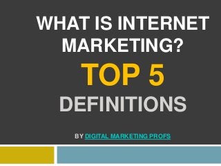 WHAT IS INTERNET
MARKETING?
TOP 5
DEFINITIONS
BY DIGITAL MARKETING PROFS
 