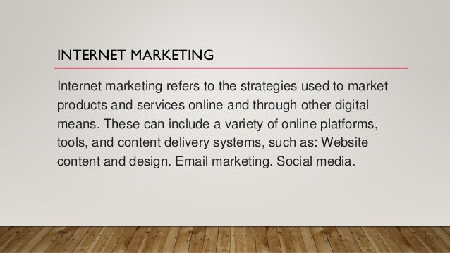 INTERNET MARKETING
Internet marketing refers to the strategies used to market
products and services online and through other digital
means. These can include a variety of online platforms,
tools, and content delivery systems, such as: Website
content and design. Email marketing. Social media.
 