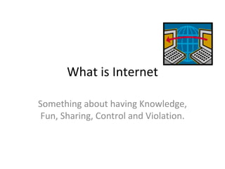 What is Internet Something about having Knowledge, Fun, Sharing, Control and Violation. 