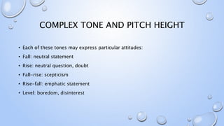 COMPLEX TONE AND PITCH HEIGHT
• Each of these tones may express particular attitudes:
• Fall: neutral statement
• Rise: neutral question, doubt
• Fall-rise: scepticism
• Rise-fall: emphatic statement
• Level: boredom, disinterest
 