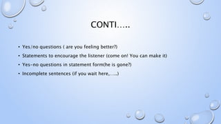 CONTI…..
• Yes/no questions ( are you feeling better?)
• Statements to encourage the listener (come on! You can make it)
• Yes-no questions in statement form(he is gone?)
• Incomplete sentences (if you wait here,…..)
 