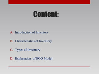 Content:
A. Introduction of Inventory
B. Characteristics of Inventory
C. Types of Inventory
D. Explanation of EOQ Model
 