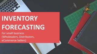 INVENTORY
FORECASTING
For small business
(Wholesalers, Distributors,
eCommerce Sellers)
 