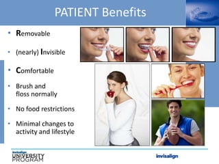 PATIENT Benefits
• Removable
• (nearly) Invisible
• Comfortable
• Brush and
floss normally
• No food restrictions
• Minimal changes to
activity and lifestyle
 