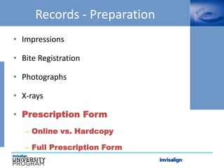 Records - Preparation
• Impressions
• Bite Registration
• Photographs
• X-rays
• Prescription Form
– Online vs. Hardcopy
– Full Prescription Form
 