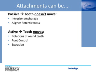 Attachments can be...
Passive  Tooth doesn’t move:
• Intrusion Anchorage
• Aligner Retentiveness
Active  Tooth moves:
• Rotations of round teeth
• Root Control
• Extrusion
 