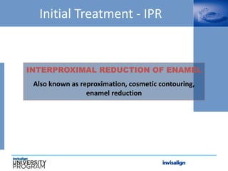 Initial Treatment - IPR
INTERPROXIMAL REDUCTION OF ENAMEL
Also known as reproximation, cosmetic contouring,
enamel reduction
 