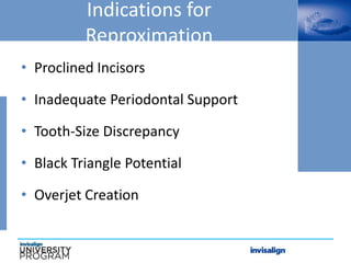 Indications for
Reproximation
• Proclined Incisors
• Inadequate Periodontal Support
• Tooth-Size Discrepancy
• Black Triangle Potential
• Overjet Creation
 