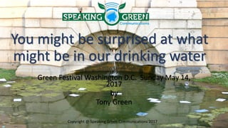 You might be surprised at what
might be in our drinking water
Green Festival Washington D.C. Sunday May 14,
2017
by
Tony Green
Copyright @ Speaking Green Communications 2017
 