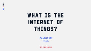 G ETS TR UC TUR E.IO
What is the
Internet of
Things?
CHARLIE KEY
@zwigby
NOV122015
 