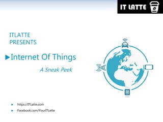 ITLATTE
PRESENTS
Internet Of Things
 https://ITLatte.com
 Facebook.com/YourITLatte
A Sneak Peek
 