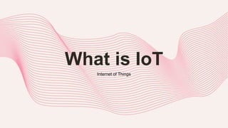 What is IoT
Internet of Things
 