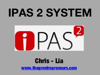 IPAS 2 SYSTEM
Chris - Lia
www.thegrentrepreneurs.com
 