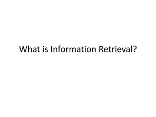 What is Information Retrieval? 
 