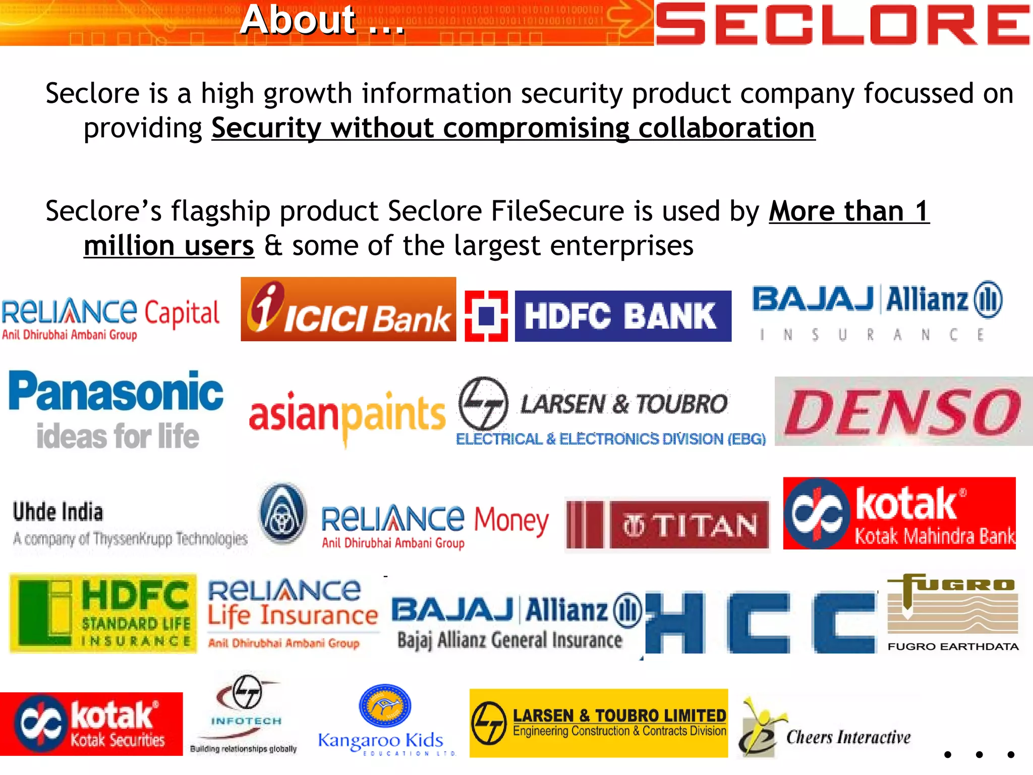 About …About …
Seclore is a high growth information security product company focussed on
providing Security without compromising collaboration
Seclore’s flagship product Seclore FileSecure is used by More than 1
million users & some of the largest enterprises
. . .
 