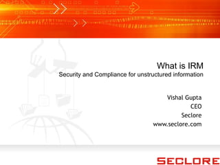 What is IRM
Security and Compliance for unstructured information
Vishal Gupta
CEO
Seclore
www.seclore.com
 